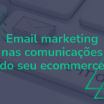 Como utilizar email marketing na comunicação do seu ecommerce