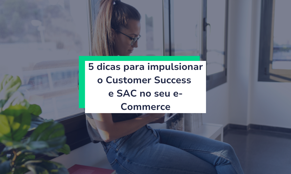 5 dicas para impulsionar o Customer Success e SAC no seu e-commerce